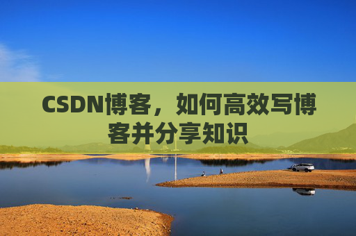CSDN博客,如何高效写博客并分享知识 CSDN博客,如何高效写博客并分享知识
